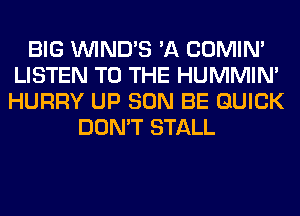 BIG VVIND'S 'A COMIM
LISTEN TO THE HUMMIN'
HURRY UP SON BE QUICK

DON'T STALL