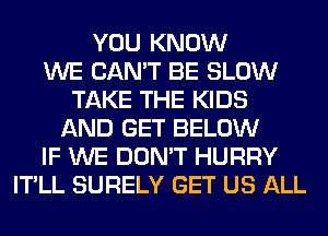 YOU KNOW
WE CAN'T BE SLOW
TAKE THE KIDS
AND GET BELOW
IF WE DON'T HURRY
IT'LL SURELY GET US ALL