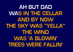 AH BUT DAD
WAS IN THE CELLAR
AND BY NOW
THE SKY WAS YELLA
THE WND
WAS VA BLOVVIN'
TREES WERE FALLIN'