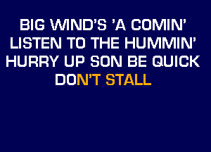 BIG VVIND'S 'A COMIM
LISTEN TO THE HUMMIN'
HURRY UP SON BE QUICK

DON'T STALL