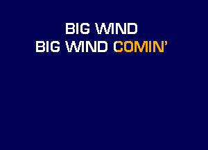 BIG WIND
BIG WND COMIN'