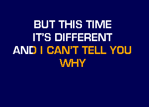 BUT THIS TIME
IT'S DIFFERENT
AND I CAN'T TELL YOU

WHY