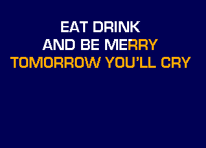 EAT DRINK
AND BE MERRY
TOMORROW YOUlL CRY