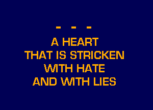 A HEART

THAT IS STRICKEN
WITH HATE
AND WTH LIES