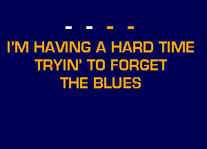 I'M Hl-W'ING A HARD TIME
TRYIN' T0 FORGET
THE BLUES