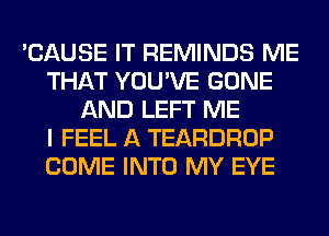 'CAUSE IT REMINDS ME
THAT YOU'VE GONE
AND LEFT ME
I FEEL A TEARDROP
COME INTO MY EYE