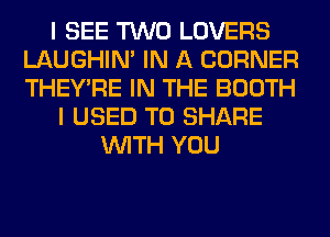 I SEE TWO LOVERS
LAUGHIN' IN A CORNER
THEY'RE IN THE BOOTH

I USED TO SHARE

WITH YOU