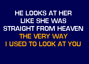 HE LOOKS AT HER
LIKE SHE WAS
STRAIGHT FROM HEAVEN
THE VERY WAY
I USED TO LOOK AT YOU