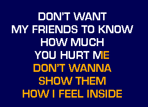 DON'T WANT
MY FRIENDS TO KNOW
HOW MUCH
YOU HURT ME
DON'T WANNA
SHOW THEM
HOWI FEEL INSIDE