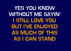 YES YOU KNOW
1WITHOUT ME SAYIN'
I STILL LOVE YOU
BUT I'VE ENJOYED
AS MUCH OF THIS
AS I CAN STAND