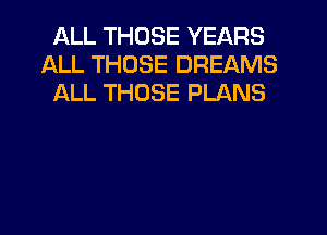ALL THOSE YEARS
ALL THOSE DREAMS
ALL THOSE PLANS