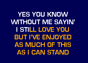 YES YOU KNOW
1'd'UITHCJUT ME SAYIN'
I STILL LOVE YOU
BUT I'VE ENJOYED
AS MUCH OF THIS
AS I CAN STAND