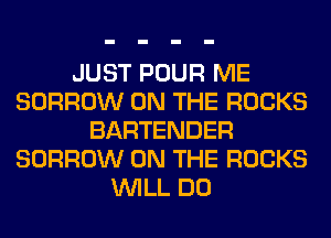 JUST POUR ME
BORROW ON THE ROCKS
BARTENDER
BORROW ON THE ROCKS
WILL DO