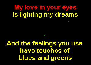 My love in your eyes
ls lighting my dreams

And the feelings you use
have touches of
blues and greens