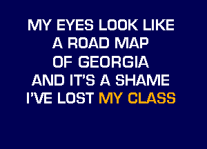 MY EYES LOOK LIKE
A ROAD MAP
OF GEORGIA
AND IT'S A SHAME
I'VE LOST MY CLASS