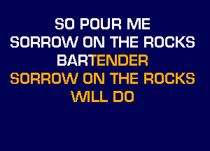 SO POUR ME
BORROW ON THE ROCKS
BARTENDER
BORROW ON THE ROCKS
WILL DO