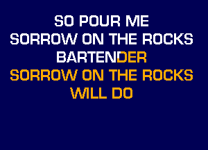SO POUR ME
BORROW ON THE ROCKS
BARTENDER
BORROW ON THE ROCKS
WILL DO