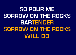 SO POUR ME
BORROW ON THE ROCKS
BARTENDER
BORROW ON THE ROCKS

WILL DO