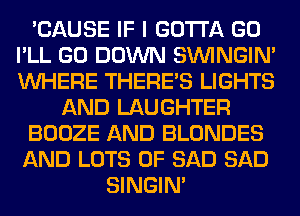 'CAUSE IF I GOTTA GO
I'LL GO DOWN SIMNGIN'
WHERE THERE'S LIGHTS

AND LAUGHTER

BOOZE AND BLONDES

AND LOTS OF SAD SAD
SINGIM