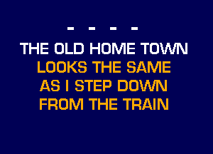 THE OLD HOME TOWN
LOOKS THE SAME
1st I STEP DOWN
FROM THE TRAIN