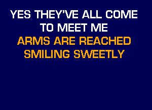 YES THEY'VE ALL COME
TO MEET ME
ARMS ARE REACHED
SMILING SWEETLY