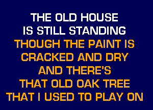 THE OLD HOUSE
IS STILL STANDING
THOUGH THE PAINT IS
CRACKED AND DRY
AND THERE'S
THAT OLD OAK TREE
THAT I USED TO PLAY 0N