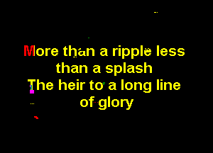 More than a ripple less
than a splash

Ihe heir to' a long line
of glory

5