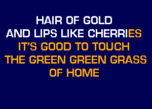 HAIR OF GOLD
AND LIPS LIKE CHERRIES
ITS GOOD TO TOUCH
THE GREEN GREEN GRASS
OF HOME