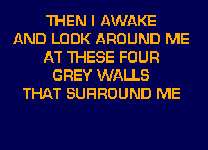 THEN I AWAKE
AND LOOK AROUND ME
AT THESE FOUR
GREY WALLS
THAT SURROUND ME