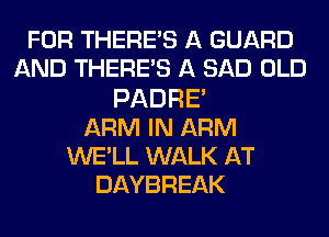 FOR THERE'S A GUARD
AND THERE'S A SAD OLD
PADRE
ARM IN ARM
WE'LL WALK AT
DAYBREAK