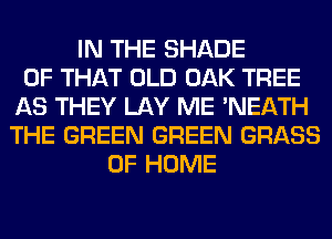 IN THE SHADE
OF THAT OLD OAK TREE
AS THEY LAY ME 'NEATH
THE GREEN GREEN GRASS
OF HOME