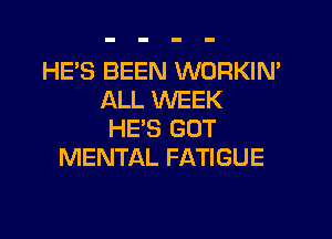 HE'S BEEN WORKIN'
ALL 1WEEK

HE'S GOT
MENTAL FATIGUE