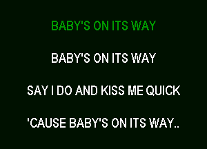 BABY'S 0N ITS WAY

SAY I DO AND KISS ME QUICK

'CAUSE BABY'S 0N ITS WAY..