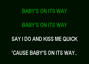 SAY I DO AND KISS ME QUICK

'CAUSE BABY'S 0N ITS WAY..