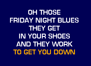 0H THOSE
FRIDAY NIGHT BLUES
THEY GET
IN YOUR SHOES
AND THEY WORK
TO GET YOU DOWN