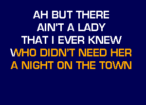 AH BUT THERE
AIN'T A LADY
THAT I EVER KNEW
WHO DIDN'T NEED HER
A NIGHT ON THE TOWN