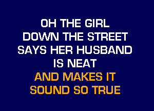 0H THE GIRL
DOWN THE STREET
SAYS HER HUSBAND
IS NEAT
AND MAKES IT
SOUND SO TRUE