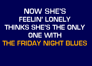 NOW SHE'S
FEELIN' LONELY
THINKS SHE'S THE ONLY
ONE WITH
THE FRIDAY NIGHT BLUES