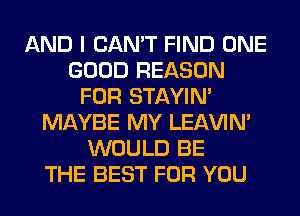 AND I CAN'T FIND ONE
GOOD REASON
FOR STAYIN'
MAYBE MY LEl-W'IN'
WOULD BE
THE BEST FOR YOU