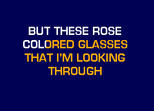 BUT THESE ROSE
COLORED GLASSES
THAT I'M LOOKING

THROUGH

g