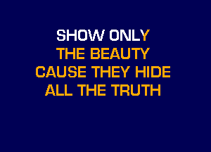SHOW ONLY
THE BEAUTY
CAUSE THEY HIDE

ALL THE TRUTH