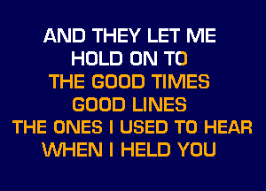 AND THEY LET ME
HOLD ON TO
THE GOOD TIMES

GOOD LINES
THE ONES I USED TO HEAR

WHEN I HELD YOU