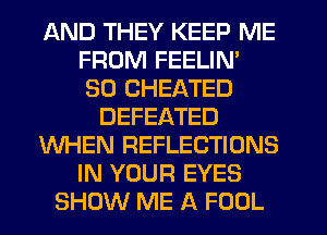 AND THEY KEEP ME
FROM FEELIN'
SD CHEATED
DEFEATED
WHEN REFLECTIONS
IN YOUR EYES
SHOW ME A FOOL
