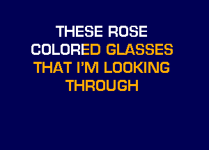 THESE ROSE
COLORED GLASSES
THATPNGUM QNG

THROUGH