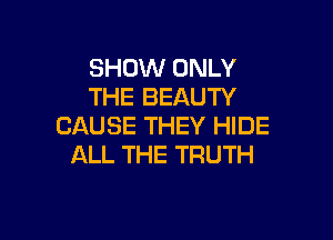 SHOW ONLY
THE BEAUTY

CAUSE THEY HIDE
ALL THE TRUTH