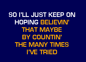 SO I'LL JUST KEEP ON
HDPING BELIEVIN'
THAT MAYBE
BY COUNTIN'
THE MANY TIMES
I'VE TRIED