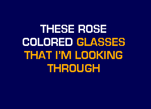 THESE ROSE
COLORED GLASSES

THAT I'M LOOKING
THROUGH