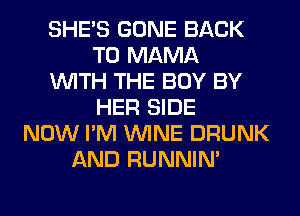 SHE'S GONE BACK
TO MAMA
WITH THE BOY BY
HER SIDE
NOW I'M WINE DRUNK
AND RUNNIN'