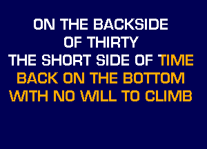 ON THE BACKSIDE
0F THIRTY
THE SHORT SIDE OF TIME
BACK ON THE BOTTOM
WITH NO WILL T0 CLIMB