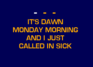 ITS DAWN
MONDAY MORNING

AND I JUST
CALLED IN SICK